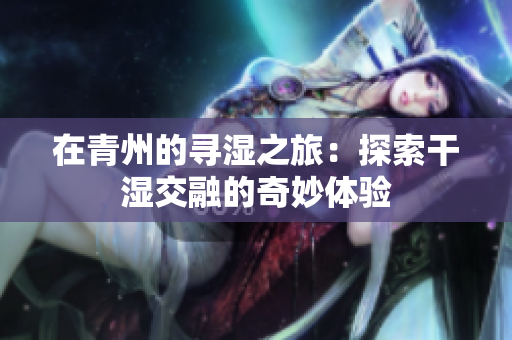在青州的寻湿之旅：探索干湿交融的奇妙体验