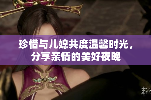 珍惜与儿媳共度温馨时光，分享亲情的美好夜晚