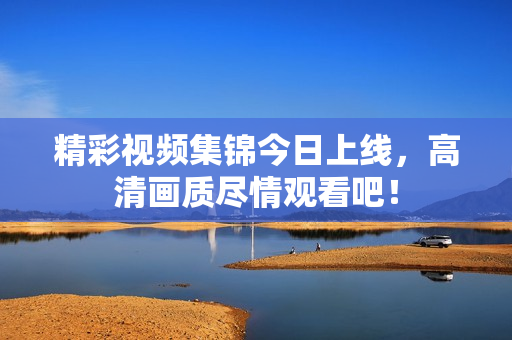 精彩视频集锦今日上线，高清画质尽情观看吧！