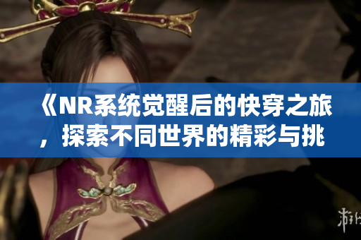 《NR系统觉醒后的快穿之旅，探索不同世界的精彩与挑战》