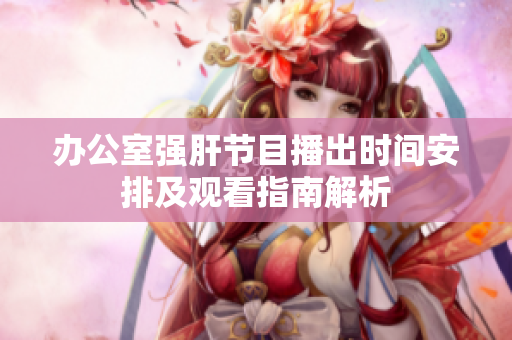 办公室强肝节目播出时间安排及观看指南解析