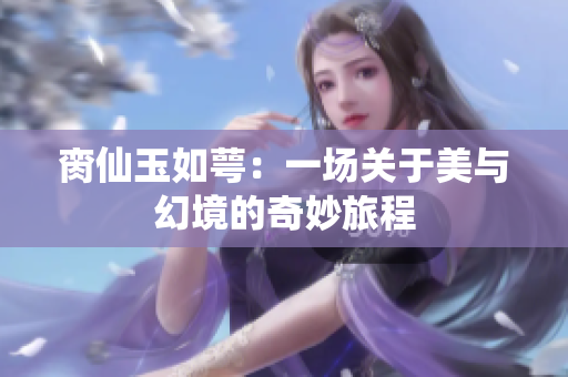 脔仙玉如萼：一场关于美与幻境的奇妙旅程
