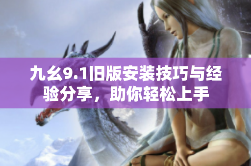 九幺9.1旧版安装技巧与经验分享，助你轻松上手