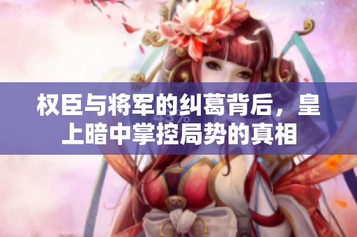 权臣与将军的纠葛背后，皇上暗中掌控局势的真相
