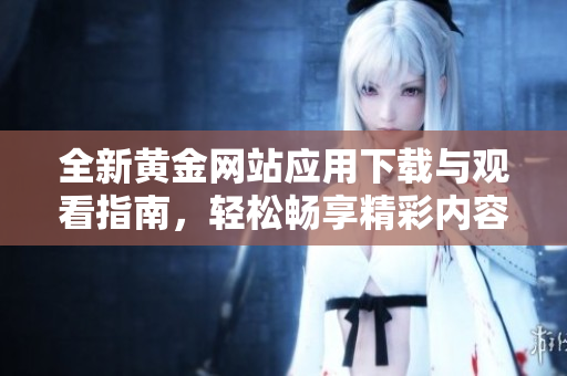 全新黄金网站应用下载与观看指南，轻松畅享精彩内容