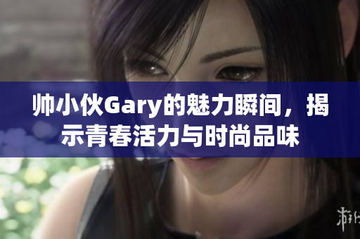 帅小伙Gary的魅力瞬间，揭示青春活力与时尚品味