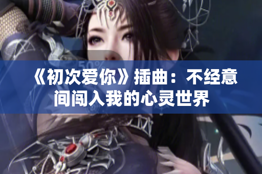 《初次爱你》插曲：不经意间闯入我的心灵世界