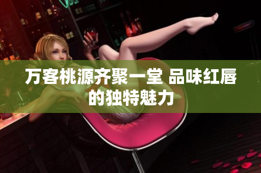万客桃源齐聚一堂 品味红唇的独特魅力
