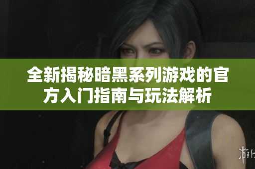 全新揭秘暗黑系列游戏的官方入门指南与玩法解析