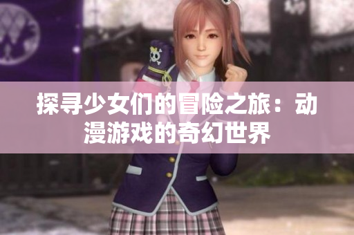 探寻少女们的冒险之旅：动漫游戏的奇幻世界