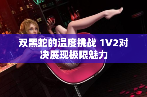 双黑蛇的温度挑战 1V2对决展现极限魅力