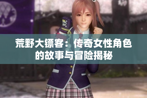 荒野大镖客：传奇女性角色的故事与冒险揭秘
