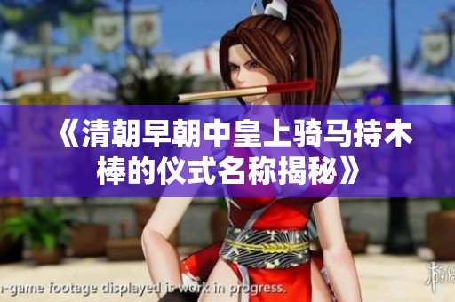 《清朝早朝中皇上骑马持木棒的仪式名称揭秘》