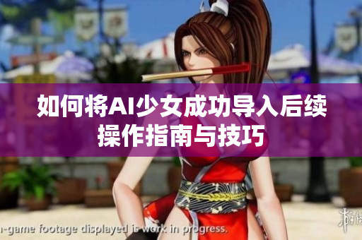 如何将AI少女成功导入后续操作指南与技巧