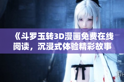 《斗罗玉转3D漫画免费在线阅读，沉浸式体验精彩故事》