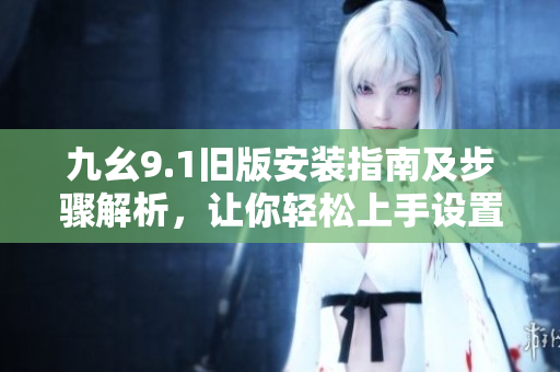 九幺9.1旧版安装指南及步骤解析，让你轻松上手设置