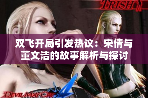 双飞开局引发热议：宋倩与董文洁的故事解析与探讨
