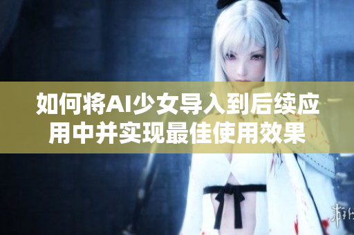 如何将AI少女导入到后续应用中并实现最佳使用效果