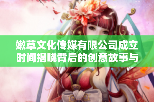 嫩草文化传媒有限公司成立时间揭晓背后的创意故事与发展愿景