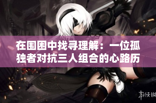 在围困中找寻理解：一位孤独者对抗三人组合的心路历程