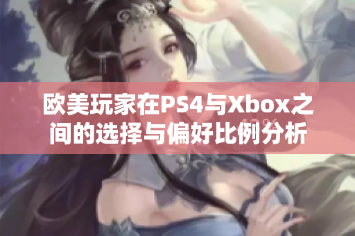 欧美玩家在PS4与Xbox之间的选择与偏好比例分析