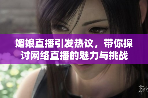 媚娘直播引发热议，带你探讨网络直播的魅力与挑战