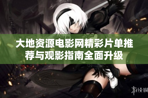 大地资源电影网精彩片单推荐与观影指南全面升级