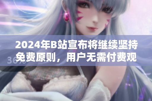 2024年B站宣布将继续坚持免费原则，用户无需付费观看内容