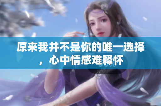 原来我并不是你的唯一选择，心中情感难释怀