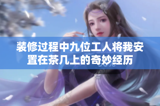 装修过程中九位工人将我安置在茶几上的奇妙经历
