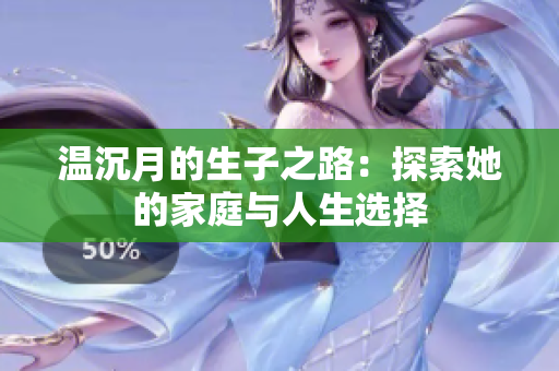 温沉月的生子之路：探索她的家庭与人生选择