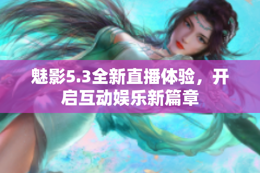 魅影5.3全新直播体验，开启互动娱乐新篇章