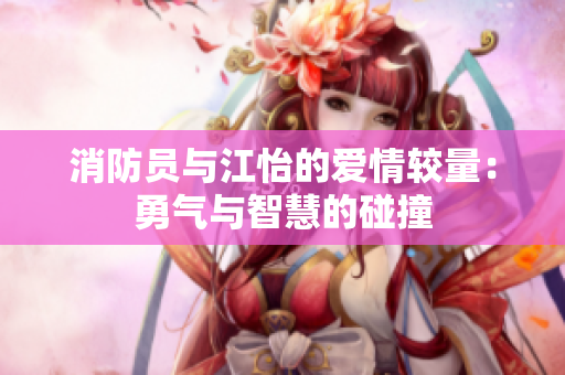 消防员与江怡的爱情较量：勇气与智慧的碰撞