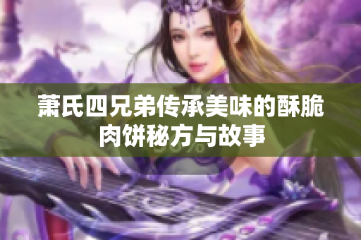 萧氏四兄弟传承美味的酥脆肉饼秘方与故事