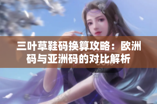 三叶草鞋码换算攻略：欧洲码与亚洲码的对比解析