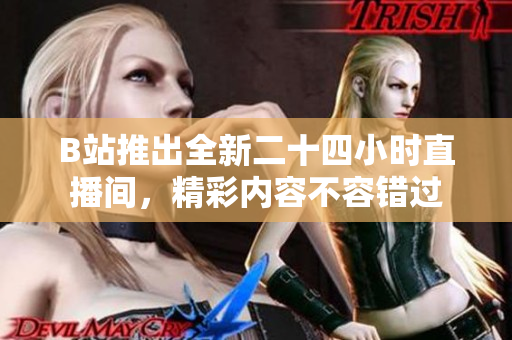 B站推出全新二十四小时直播间，精彩内容不容错过
