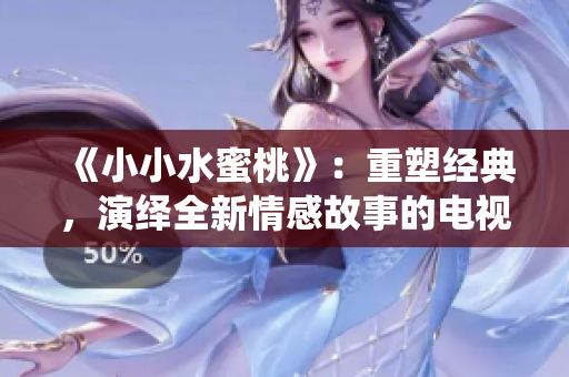 《小小水蜜桃》：重塑经典，演绎全新情感故事的电视剧之旅