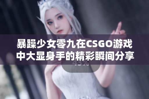 暴躁少女零九在CSGO游戏中大显身手的精彩瞬间分享