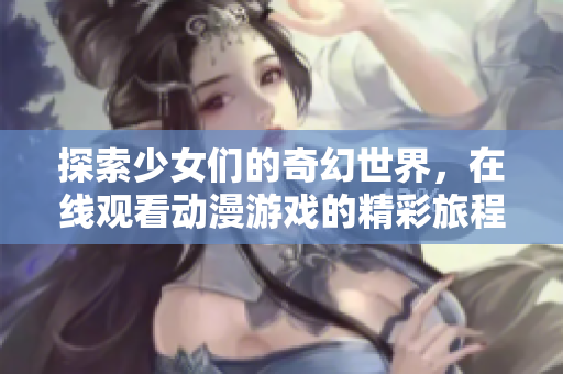 探索少女们的奇幻世界，在线观看动漫游戏的精彩旅程