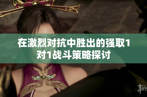 在激烈对抗中胜出的强取1对1战斗策略探讨