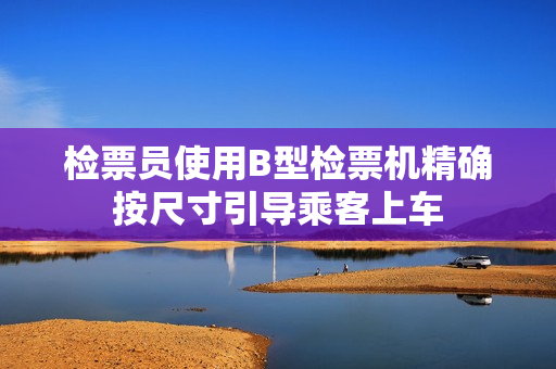 检票员使用B型检票机精确按尺寸引导乘客上车