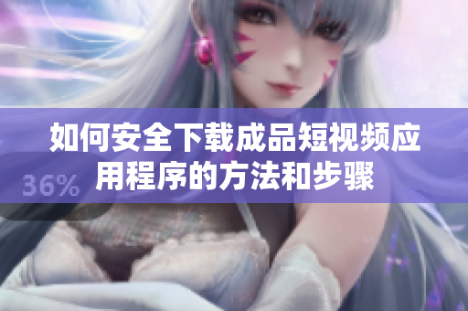 如何安全下载成品短视频应用程序的方法和步骤