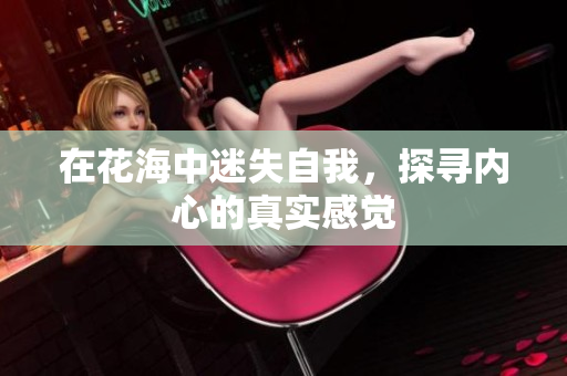 在花海中迷失自我，探寻内心的真实感觉