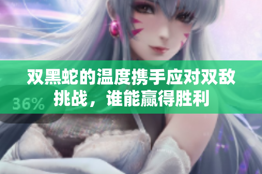 双黑蛇的温度携手应对双敌挑战，谁能赢得胜利