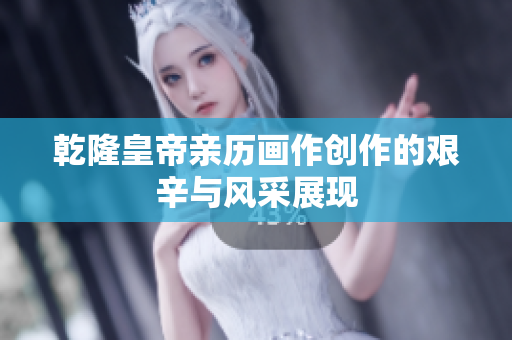 乾隆皇帝亲历画作创作的艰辛与风采展现