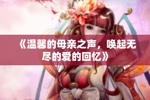《温馨的母亲之声，唤起无尽的爱的回忆》