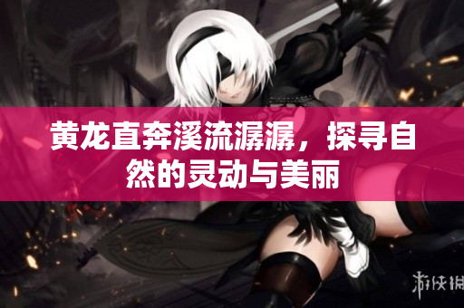 黄龙直奔溪流潺潺，探寻自然的灵动与美丽