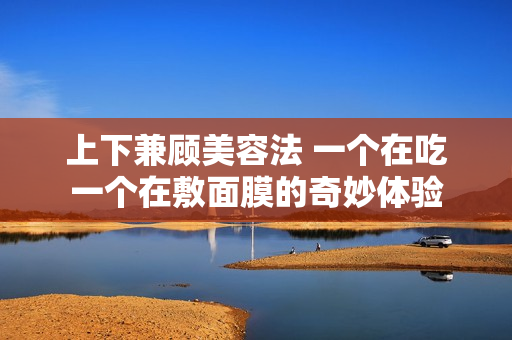 上下兼顾美容法 一个在吃一个在敷面膜的奇妙体验