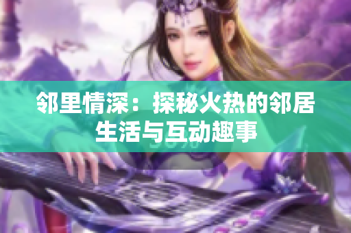 邻里情深：探秘火热的邻居生活与互动趣事