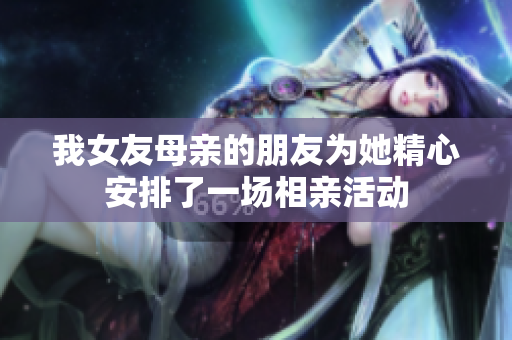 我女友母亲的朋友为她精心安排了一场相亲活动